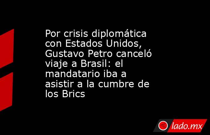 Por crisis diplomática con Estados Unidos, Gustavo Petro canceló viaje a Brasil: el mandatario iba a asistir a la cumbre de los Brics. Noticias en tiempo real