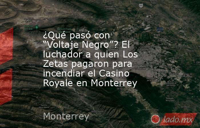 ¿Qué pasó con “Voltaje Negro”? El luchador a quien Los Zetas pagaron para incendiar el Casino Royale en Monterrey. Noticias en tiempo real
