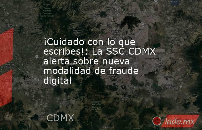 ¡Cuidado con lo que escribes!: La SSC CDMX alerta sobre nueva modalidad de fraude digital . Noticias en tiempo real