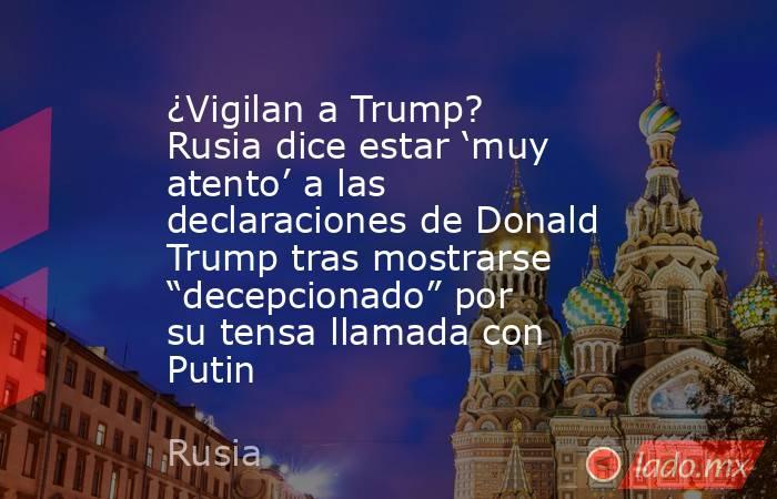 ¿Vigilan a Trump? Rusia dice estar ‘muy atento’ a las declaraciones de Donald Trump tras mostrarse “decepcionado” por su tensa llamada con Putin. Noticias en tiempo real