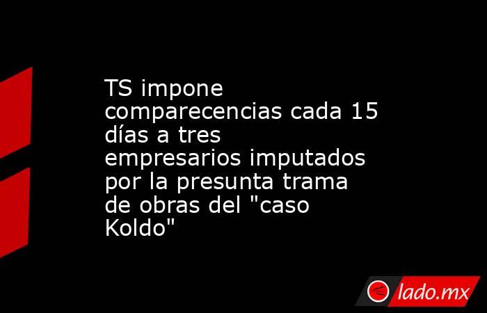 TS impone comparecencias cada 15 días a tres empresarios imputados por la presunta trama de obras del 