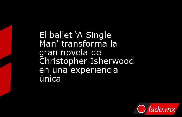 El ballet ‘A Single Man’ transforma la gran novela de Christopher Isherwood en una experiencia única. Noticias en tiempo real