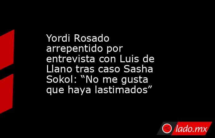 Yordi Rosado arrepentido por entrevista con Luis de Llano tras caso Sasha Sokol: “No me gusta que haya lastimados”. Noticias en tiempo real