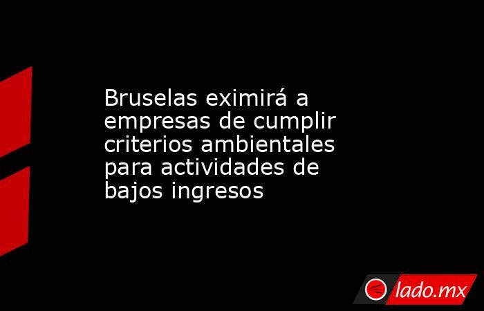 Bruselas eximirá a empresas de cumplir criterios ambientales para actividades de bajos ingresos. Noticias en tiempo real