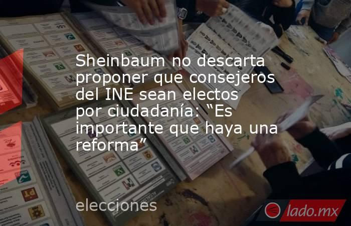 Sheinbaum no descarta proponer que consejeros del INE sean electos por ciudadanía: “Es importante que haya una reforma”. Noticias en tiempo real