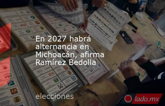 En 2027 habrá alternancia en Michoacán, afirma Ramírez Bedolla. Noticias en tiempo real