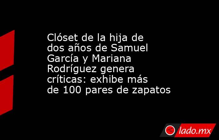 Clóset de la hija de dos años de Samuel García y Mariana Rodríguez genera críticas: exhibe más de 100 pares de zapatos. Noticias en tiempo real