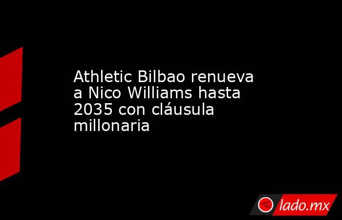 Athletic Bilbao renueva a Nico Williams hasta 2035 con cláusula millonaria. Noticias en tiempo real
