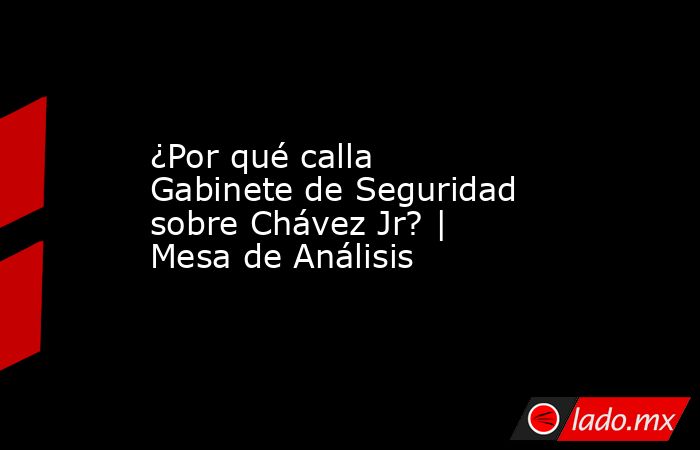 ¿Por qué calla Gabinete de Seguridad sobre Chávez Jr? | Mesa de Análisis. Noticias en tiempo real
