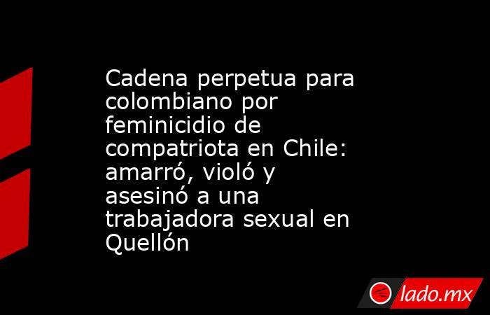 Cadena perpetua para colombiano por feminicidio de compatriota en Chile: amarró, violó y asesinó a una trabajadora sexual en Quellón. Noticias en tiempo real