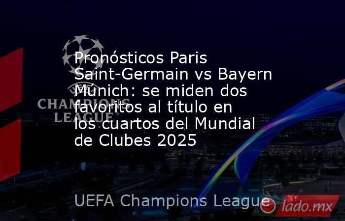 Pronósticos Paris Saint-Germain vs Bayern Múnich: se miden dos favoritos al título en los cuartos del Mundial de Clubes 2025. Noticias en tiempo real