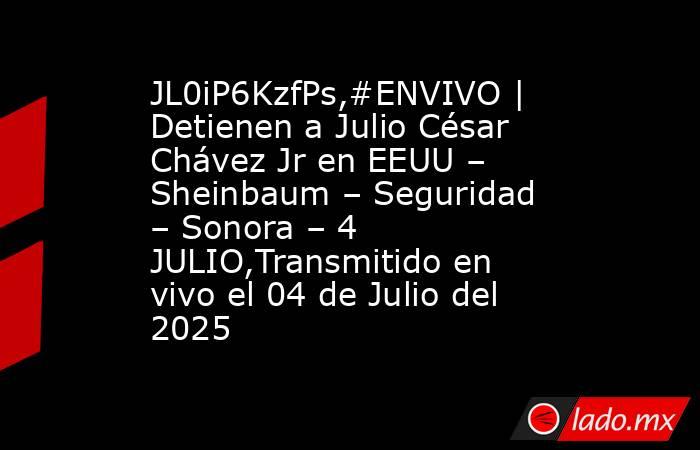 JL0iP6KzfPs,#ENVIVO | Detienen a Julio César Chávez Jr en EEUU – Sheinbaum – Seguridad – Sonora – 4 JULIO,Transmitido en vivo el 04 de Julio del 2025. Noticias en tiempo real