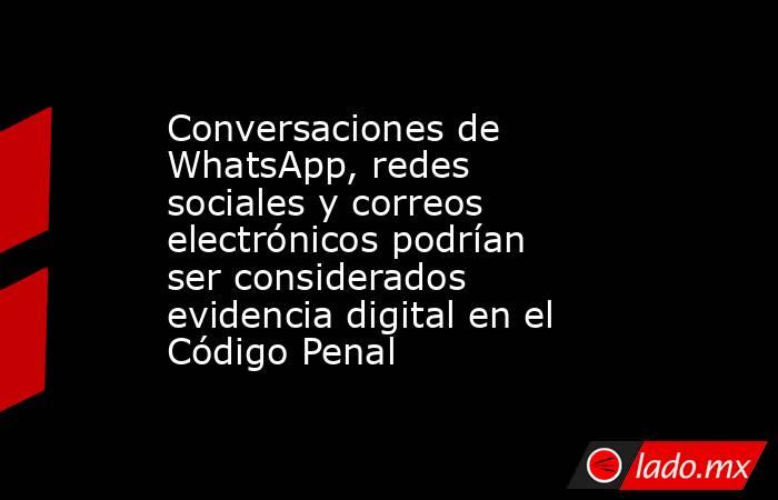 Conversaciones de WhatsApp, redes sociales y correos electrónicos podrían ser considerados evidencia digital en el Código Penal. Noticias en tiempo real