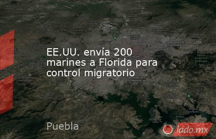 EE.UU. envía 200 marines a Florida para control migratorio. Noticias en tiempo real