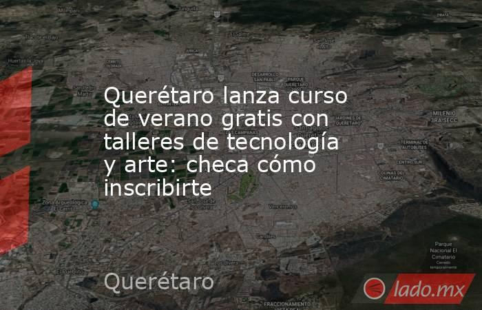 Querétaro lanza curso de verano gratis con talleres de tecnología y arte: checa cómo inscribirte. Noticias en tiempo real