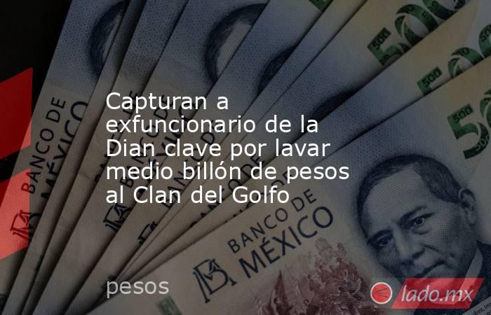 Capturan a exfuncionario de la Dian clave por lavar medio billón de pesos al Clan del Golfo. Noticias en tiempo real