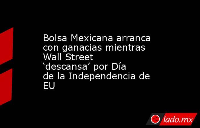Bolsa Mexicana arranca con ganacias mientras Wall Street ‘descansa’ por Día de la Independencia de EU. Noticias en tiempo real