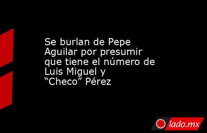 Se burlan de Pepe Aguilar por presumir que tiene el número de Luis Miguel y “Checo” Pérez . Noticias en tiempo real