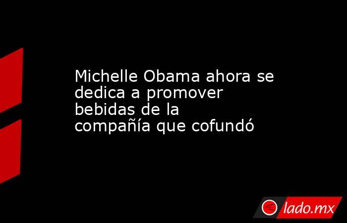 Michelle Obama ahora se dedica a promover bebidas de la compañía que cofundó. Noticias en tiempo real