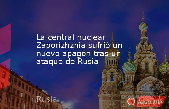 La central nuclear Zaporizhzhia sufrió un nuevo apagón tras un ataque de Rusia. Noticias en tiempo real