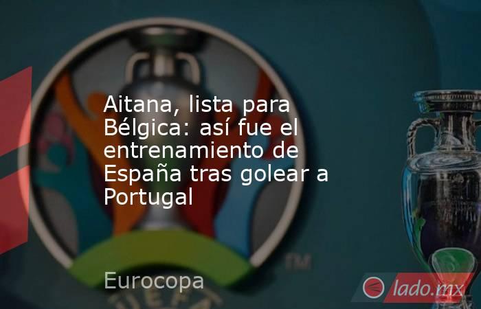                      Aitana, lista para Bélgica: así fue el entrenamiento de España tras golear a Portugal                 . Noticias en tiempo real