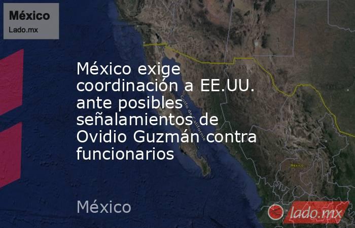 México exige coordinación a EE.UU. ante posibles señalamientos de Ovidio Guzmán contra funcionarios. Noticias en tiempo real