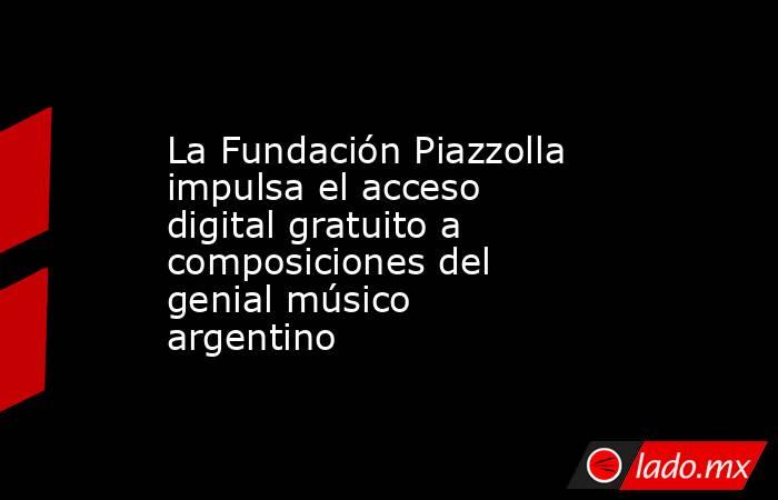 La Fundación Piazzolla impulsa el acceso digital gratuito a composiciones del genial músico argentino. Noticias en tiempo real