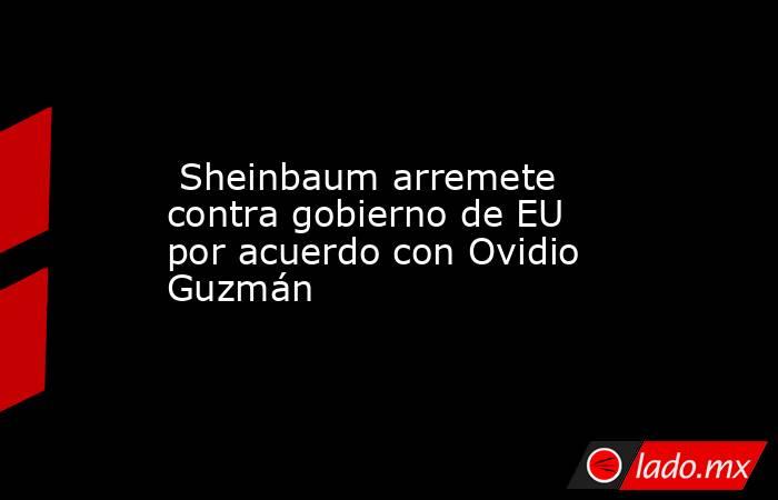  Sheinbaum arremete contra gobierno de EU por acuerdo con Ovidio Guzmán. Noticias en tiempo real