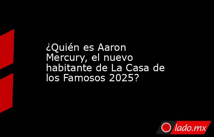 ¿Quién es Aaron Mercury, el nuevo habitante de La Casa de los Famosos 2025?. Noticias en tiempo real