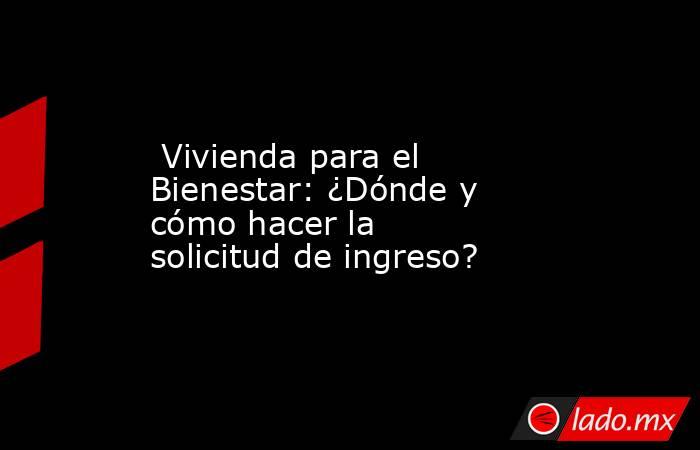  Vivienda para el Bienestar: ¿Dónde y cómo hacer la solicitud de ingreso?. Noticias en tiempo real