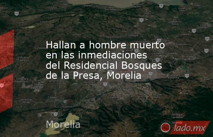 Hallan a hombre muerto en las inmediaciones del Residencial Bosques de la Presa, Morelia. Noticias en tiempo real
