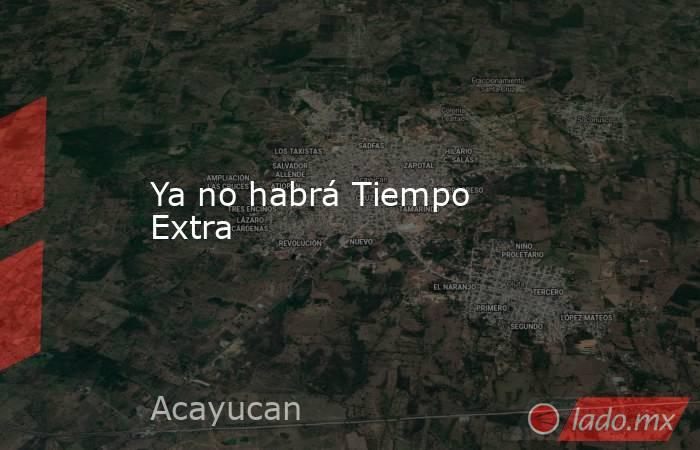 Ya no habrá Tiempo Extra. Noticias en tiempo real