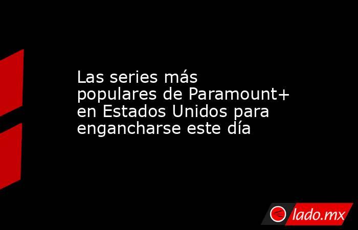 Las series más populares de Paramount+ en Estados Unidos para engancharse este día. Noticias en tiempo real