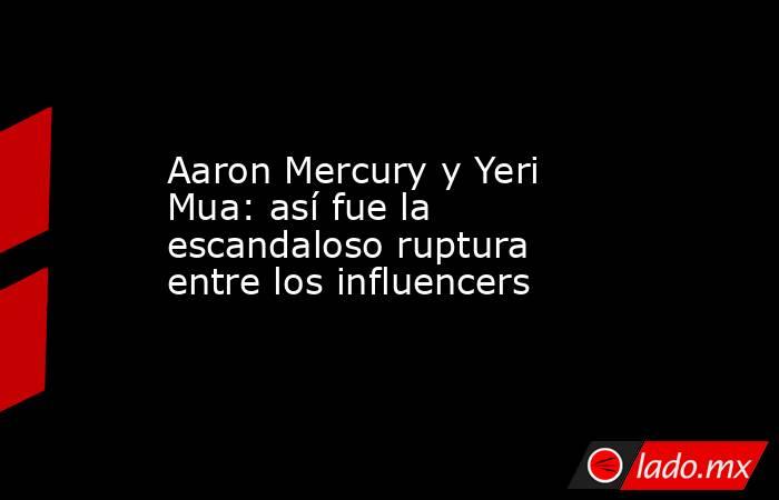 Aaron Mercury y Yeri Mua: así fue la escandaloso ruptura entre los influencers . Noticias en tiempo real