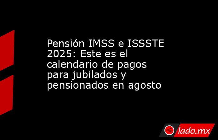 Pensión IMSS e ISSSTE 2025: Este es el calendario de pagos para jubilados y pensionados en agosto. Noticias en tiempo real