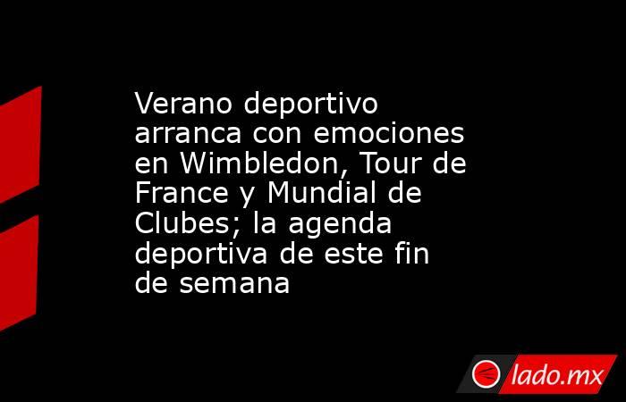 Verano deportivo arranca con emociones en Wimbledon, Tour de France y Mundial de Clubes; la agenda deportiva de este fin de semana. Noticias en tiempo real