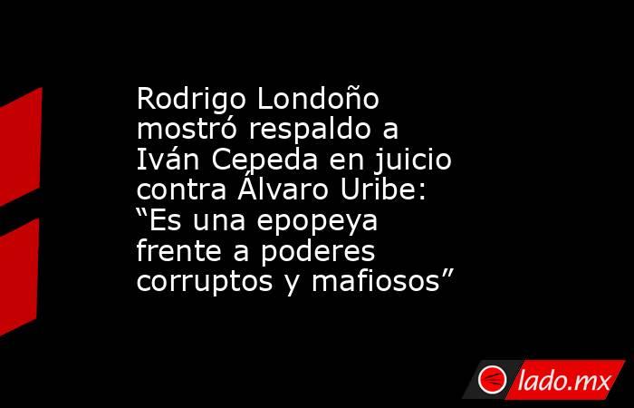 Rodrigo Londoño mostró respaldo a Iván Cepeda en juicio contra Álvaro Uribe: “Es una epopeya frente a poderes corruptos y mafiosos”. Noticias en tiempo real