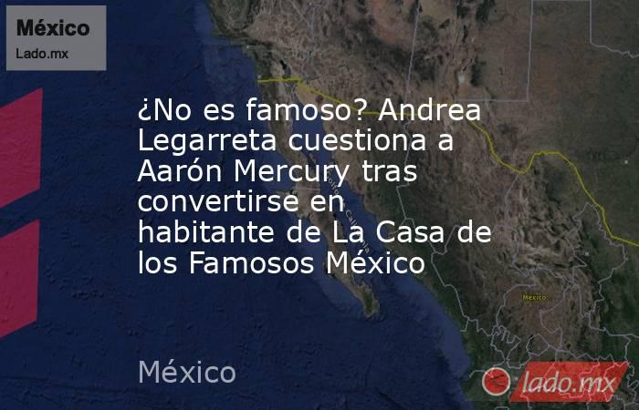 ¿No es famoso? Andrea Legarreta cuestiona a Aarón Mercury tras convertirse en habitante de La Casa de los Famosos México. Noticias en tiempo real