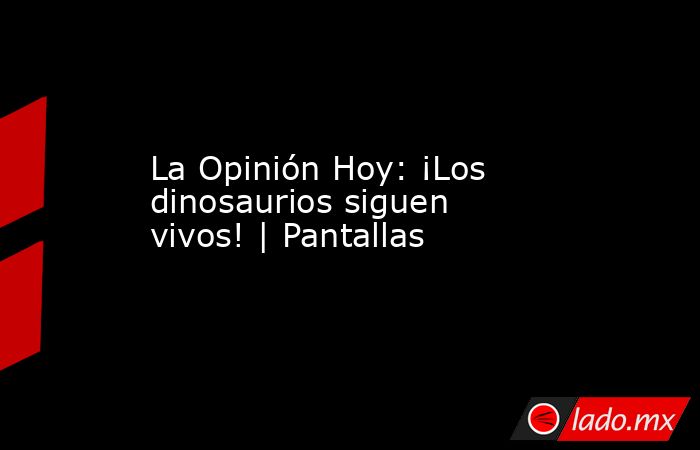 La Opinión Hoy: ¡Los dinosaurios siguen vivos! | Pantallas. Noticias en tiempo real