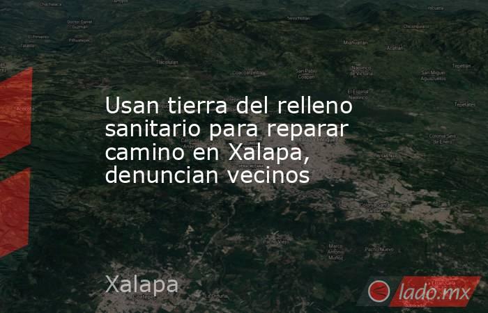 Usan tierra del relleno sanitario para reparar camino en Xalapa, denuncian vecinos. Noticias en tiempo real