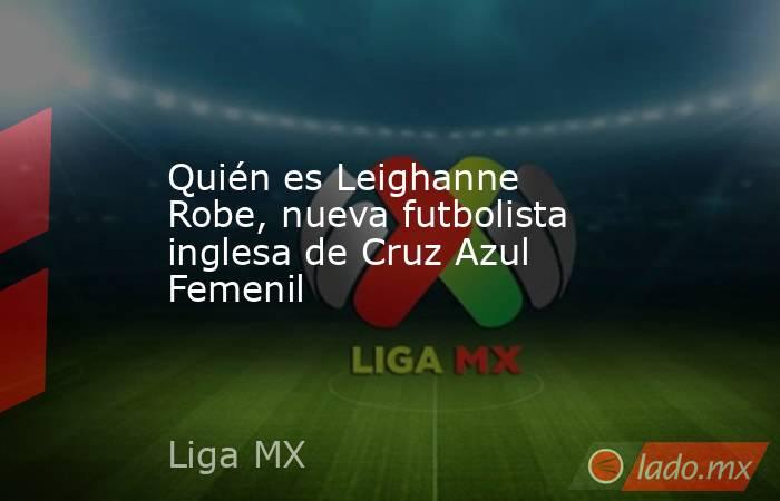 Quién es Leighanne Robe, nueva futbolista inglesa de Cruz Azul Femenil. Noticias en tiempo real