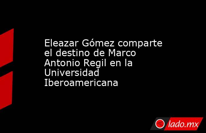 Eleazar Gómez comparte el destino de Marco Antonio Regil en la Universidad Iberoamericana. Noticias en tiempo real