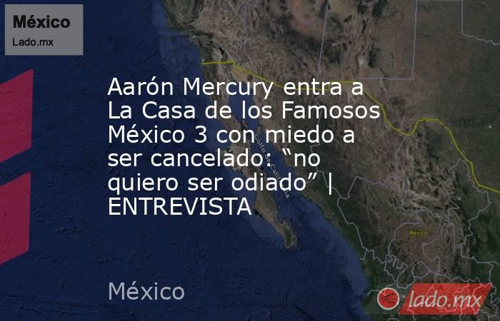 Aarón Mercury entra a La Casa de los Famosos México 3 con miedo a ser cancelado: “no quiero ser odiado” | ENTREVISTA. Noticias en tiempo real