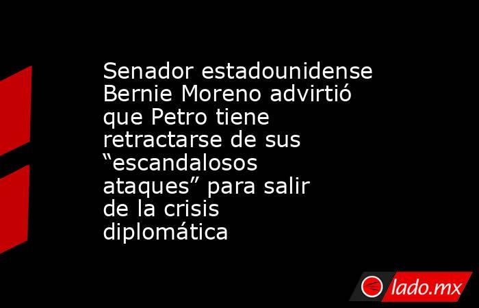 Senador estadounidense Bernie Moreno advirtió que Petro tiene retractarse de sus “escandalosos ataques” para salir de la crisis diplomática . Noticias en tiempo real