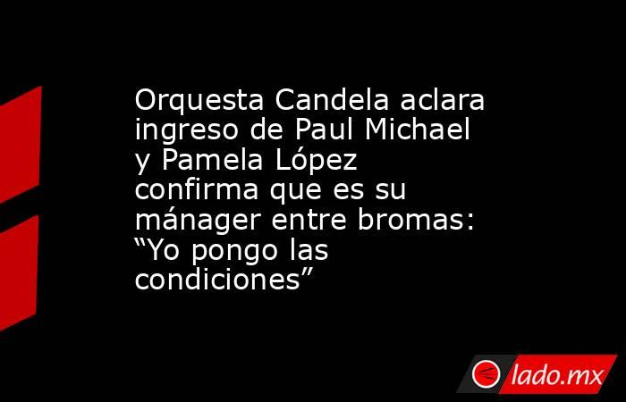 Orquesta Candela aclara ingreso de Paul Michael y Pamela López confirma que es su mánager entre bromas: “Yo pongo las condiciones”. Noticias en tiempo real
