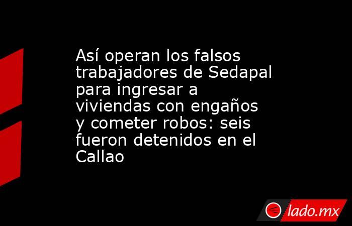 Así operan los falsos trabajadores de Sedapal para ingresar a viviendas con engaños y cometer robos: seis fueron detenidos en el Callao. Noticias en tiempo real