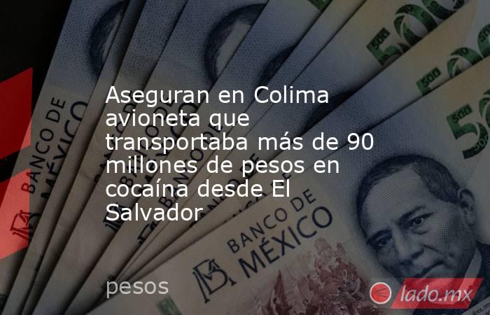 Aseguran en Colima avioneta que transportaba más de 90 millones de pesos en cocaína desde El Salvador. Noticias en tiempo real