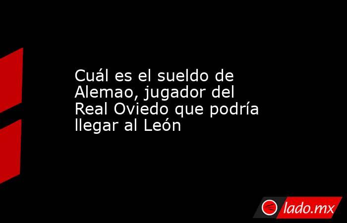 Cuál es el sueldo de Alemao, jugador del Real Oviedo que podría llegar al León. Noticias en tiempo real