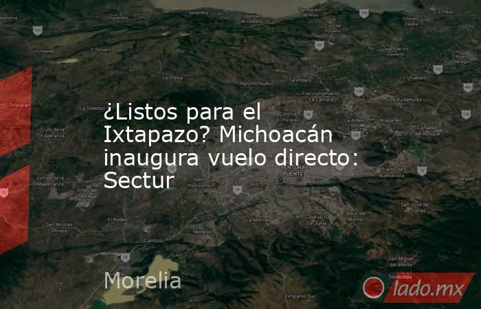 ¿Listos para el Ixtapazo? Michoacán inaugura vuelo directo: Sectur. Noticias en tiempo real