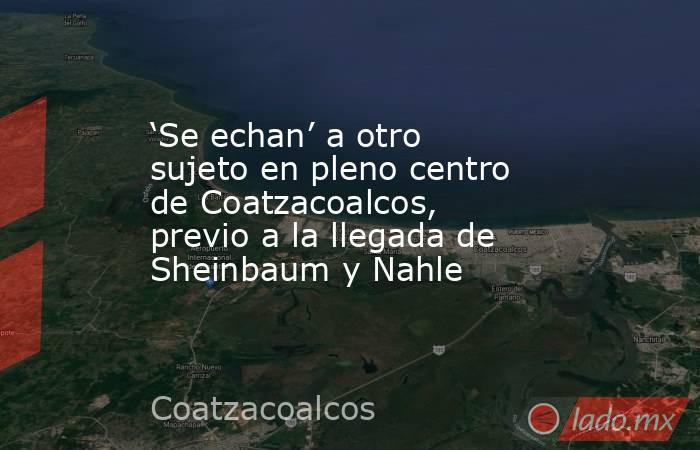 ‘Se echan’ a otro sujeto en pleno centro de Coatzacoalcos, previo a la llegada de Sheinbaum y Nahle. Noticias en tiempo real
